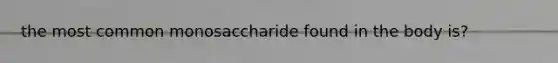 the most common monosaccharide found in the body is?