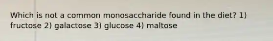 Which is not a common monosaccharide found in the diet? 1) fructose 2) galactose 3) glucose 4) maltose