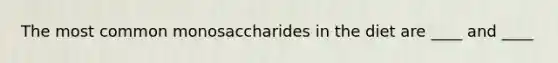 The most common monosaccharides in the diet are ____ and ____