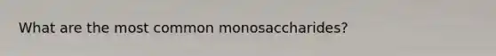 What are the most common monosaccharides?