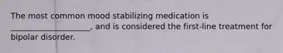 The most common mood stabilizing medication is ____________________, and is considered the first-line treatment for bipolar disorder.