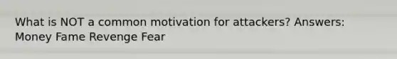 What is NOT a common motivation for attackers? Answers: Money Fame Revenge Fear