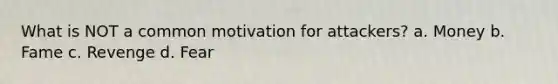 What is NOT a common motivation for attackers? a. Money b. Fame c. Revenge d. Fear