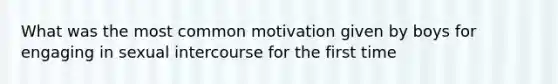 What was the most common motivation given by boys for engaging in sexual intercourse for the first time