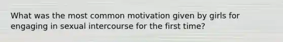 What was the most common motivation given by girls for engaging in sexual intercourse for the first time?