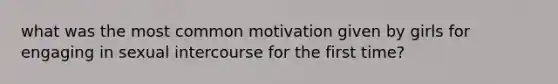 what was the most common motivation given by girls for engaging in sexual intercourse for the first time?