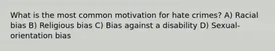 What is the most common motivation for hate crimes? A) Racial bias B) Religious bias C) Bias against a disability D) Sexual-orientation bias