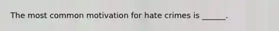 The most common motivation for hate crimes is ______.