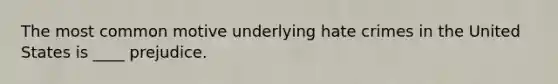 The most common motive underlying hate crimes in the United States is ____ prejudice.
