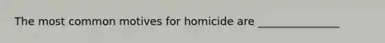 The most common motives for homicide are _______________