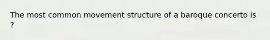 The most common movement structure of a baroque concerto is ?