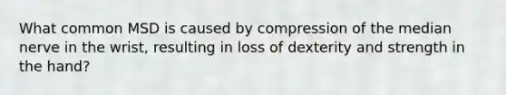 What common MSD is caused by compression of the median nerve in the wrist, resulting in loss of dexterity and strength in the hand?