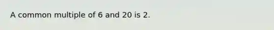 A <a href='https://www.questionai.com/knowledge/krgjviNgkC-common-multiple' class='anchor-knowledge'>common multiple</a> of 6 and 20 is 2.