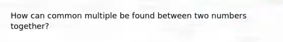 How can <a href='https://www.questionai.com/knowledge/krgjviNgkC-common-multiple' class='anchor-knowledge'>common multiple</a> be found between two numbers together?