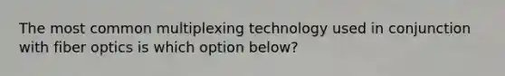 The most common multiplexing technology used in conjunction with fiber optics is which option below?​