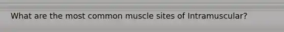 What are the most common muscle sites of Intramuscular?