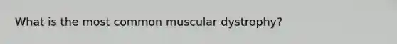 What is the most common muscular dystrophy?