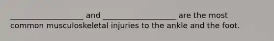 ___________________ and ___________________ are the most common musculoskeletal injuries to the ankle and the foot.