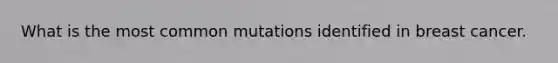 What is the most common mutations identified in breast cancer.
