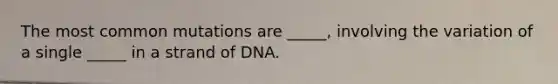 The most common mutations are _____, involving the variation of a single _____ in a strand of DNA.