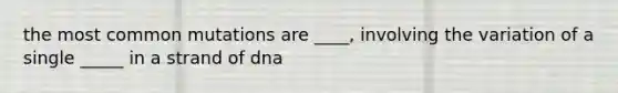 the most common mutations are ____, involving the variation of a single _____ in a strand of dna