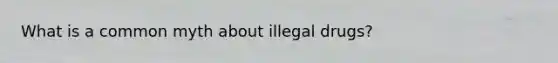 What is a common myth about illegal drugs?