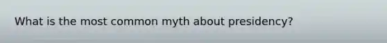 What is the most common myth about presidency?