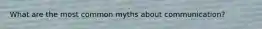 What are the most common myths about communication?