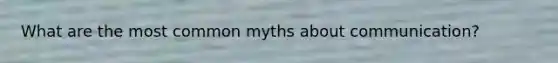 What are the most common myths about communication?