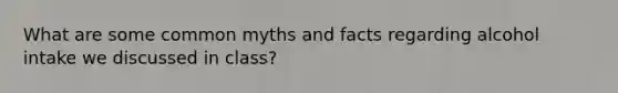 What are some common myths and facts regarding alcohol intake we discussed in class?