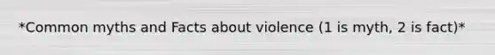 *Common myths and Facts about violence (1 is myth, 2 is fact)*