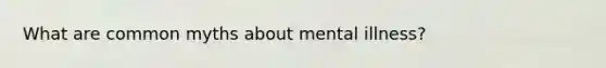 What are common myths about mental illness?