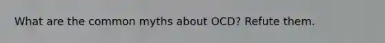 What are the common myths about OCD? Refute them.