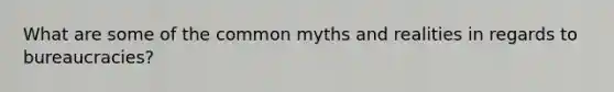 What are some of the common myths and realities in regards to bureaucracies?