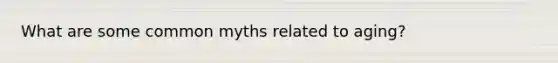 What are some common myths related to aging?