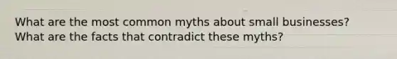 What are the most common myths about small businesses? What are the facts that contradict these myths?