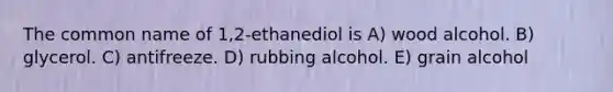 The common name of 1,2-ethanediol is A) wood alcohol. B) glycerol. C) antifreeze. D) rubbing alcohol. E) grain alcohol