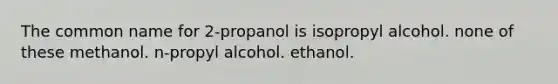 The common name for 2-propanol is isopropyl alcohol. none of these methanol. n-propyl alcohol. ethanol.