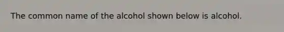 The common name of the alcohol shown below is alcohol.