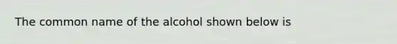 The common name of the alcohol shown below is