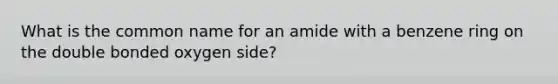 What is the common name for an amide with a benzene ring on the double bonded oxygen side?