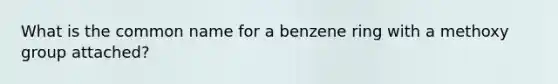 What is the common name for a benzene ring with a methoxy group attached?