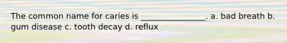 The common name for caries is ________________. a. bad breath b. gum disease c. tooth decay d. reflux
