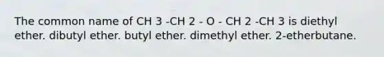 The common name of CH 3 -CH 2 - O - CH 2 -CH 3 is diethyl ether. dibutyl ether. butyl ether. dimethyl ether. 2-etherbutane.