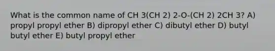 What is the common name of CH 3(CH 2) 2-O-(CH 2) 2CH 3? A) propyl propyl ether B) dipropyl ether C) dibutyl ether D) butyl butyl ether E) butyl propyl ether