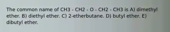 The common name of CH3 - CH2 - O - CH2 - CH3 is A) dimethyl ether. B) diethyl ether. C) 2-etherbutane. D) butyl ether. E) dibutyl ether.