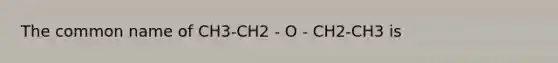 The common name of CH3-CH2 - O - CH2-CH3 is