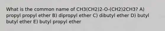 What is the common name of CH3(CH2)2-O-(CH2)2CH3? A) propyl propyl ether B) dipropyl ether C) dibutyl ether D) butyl butyl ether E) butyl propyl ether