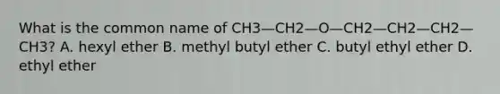 What is the common name of CH3—CH2—O—CH2—CH2—CH2—CH3? A. hexyl ether B. methyl butyl ether C. butyl ethyl ether D. ethyl ether