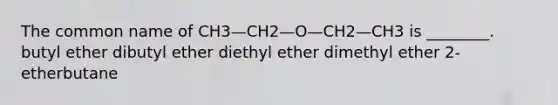 The common name of CH3—CH2—O—CH2—CH3 is ________. butyl ether dibutyl ether diethyl ether dimethyl ether 2-etherbutane